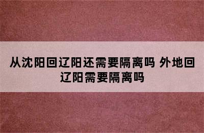 从沈阳回辽阳还需要隔离吗 外地回辽阳需要隔离吗